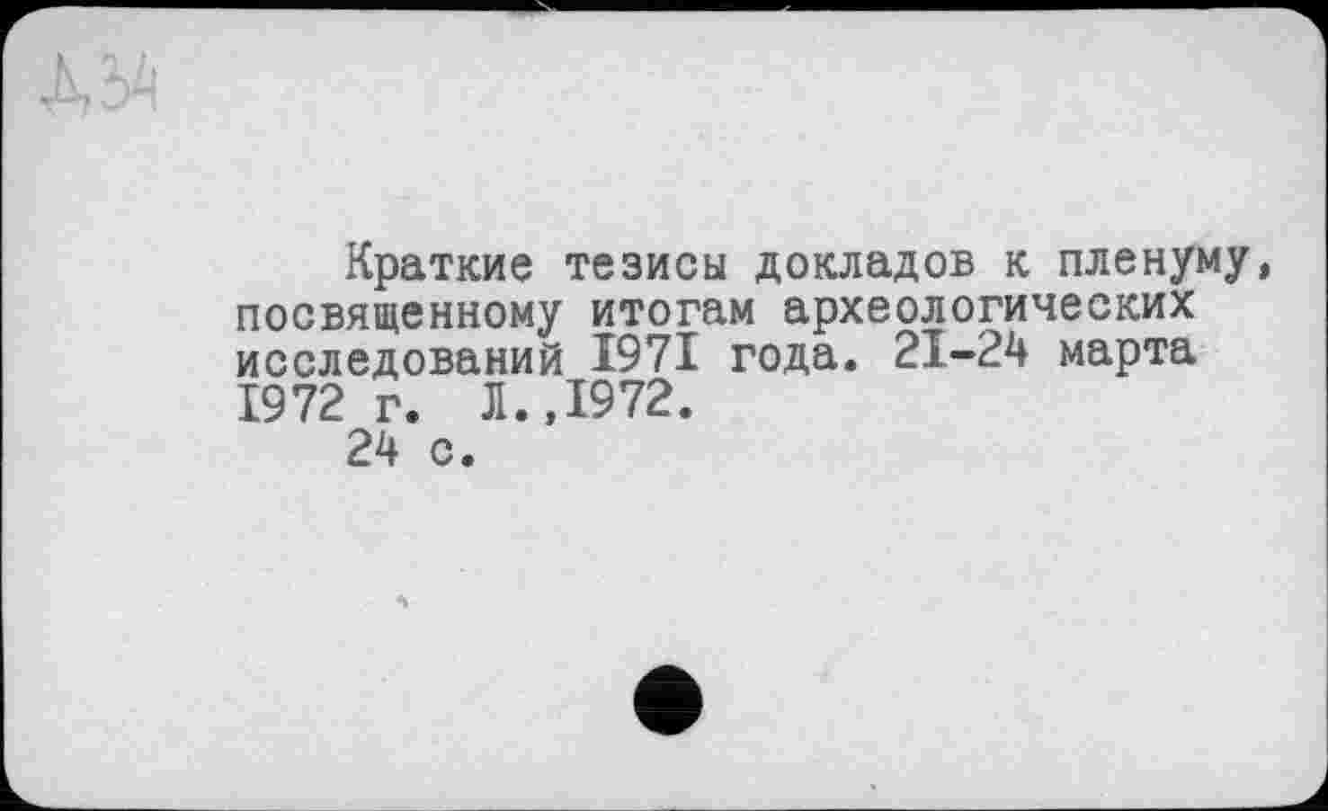 ﻿Краткие тезисы докладов к пленуму, посвященному итогам археологических исследований 1971 года. 21-24 марта 1972 г. Л.,1972.
24 с.